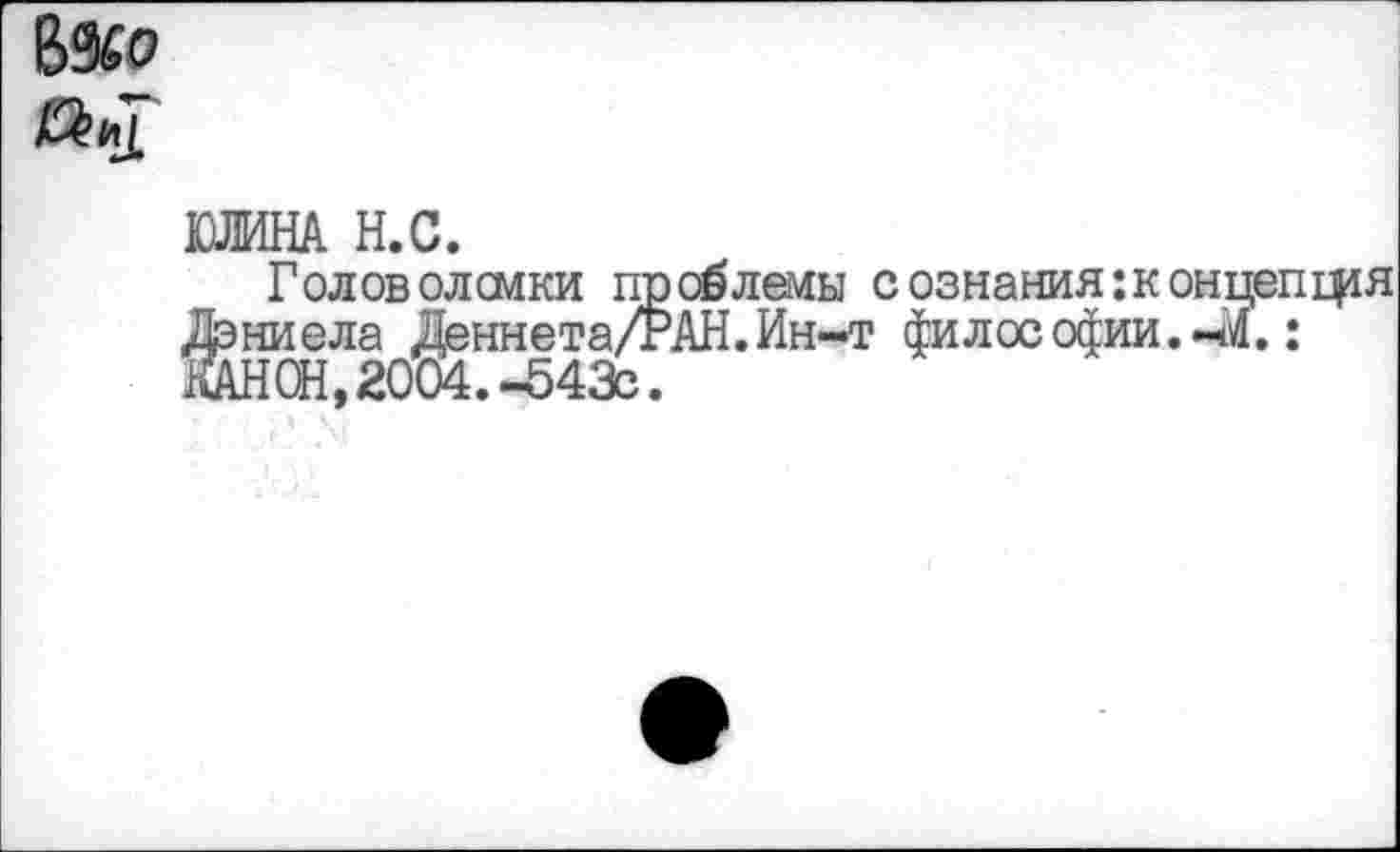 ﻿6&0
ЮЛИНА Н.С.
Головолсмки проблемы сознания: к онцепщя Дэниела Деннета/РАН.Ин-т философии. : КАНОН, 2004.-543с.